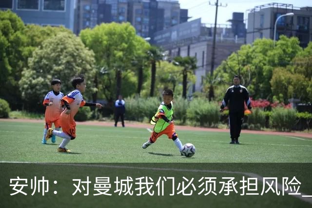安帅：对曼城我们必须承担风险 皇马有能力逆转